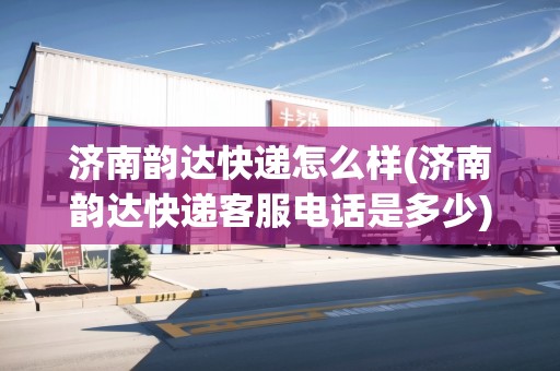 濟南韻達快遞怎么樣(濟南韻達快遞客服電話是多少)