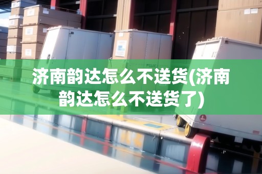濟南韻達怎么不送貨(濟南韻達怎么不送貨了) 濟南韻達怎么不送貨(濟南韻達怎么不送貨了)