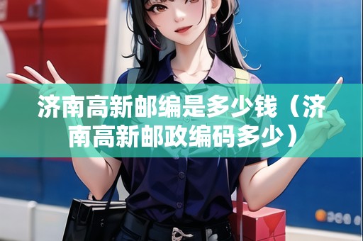 濟南高新郵編是多少錢（濟南高新郵政編碼多少）