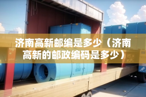濟(jì)南高新郵編是多少（濟(jì)南高新的郵政編碼是多少）
