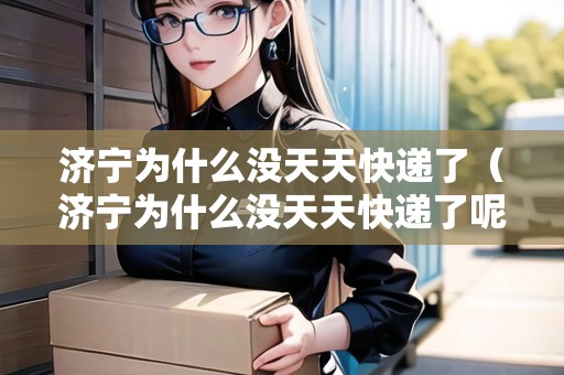 濟寧為什么沒天天快遞了（濟寧為什么沒天天快遞了呢）