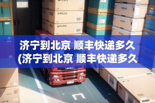 濟(jì)寧到北京 順豐快遞多久(濟(jì)寧到北京 順豐快遞多久能到貨) 濟(jì)寧到北京 順豐快遞多久(濟(jì)寧到北京 順豐快遞多久能到貨)