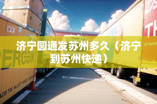 濟(jì)寧圓通發(fā)蘇州多久（濟(jì)寧到蘇州快遞）