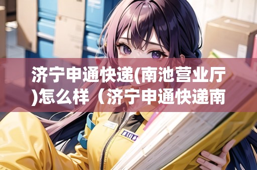 濟寧申通快遞(南池營業(yè)廳)怎么樣（濟寧申通快遞南池網(wǎng)點查詢）