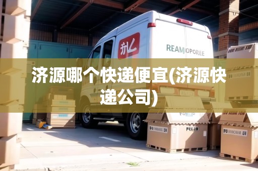 濟(jì)源哪個(gè)快遞便宜(濟(jì)源快遞公司) 濟(jì)源哪個(gè)快遞便宜(濟(jì)源快遞公司)