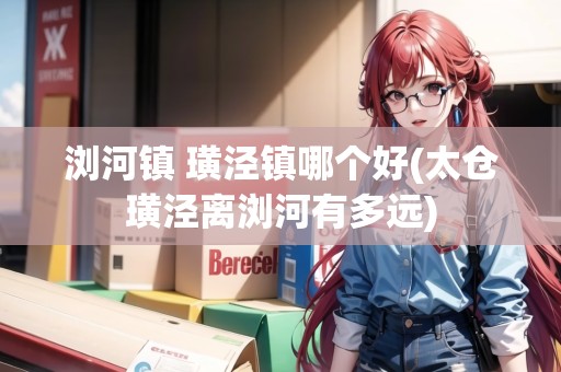 瀏河鎮(zhèn) 璜涇鎮(zhèn)哪個好(太倉璜涇離瀏河有多遠(yuǎn))