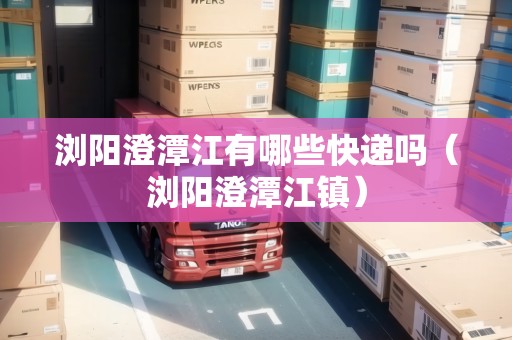 瀏陽澄潭江有哪些快遞嗎（瀏陽澄潭江鎮(zhèn)）