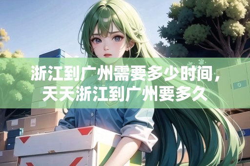 浙江到廣州需要多少時間，天天浙江到廣州要多久