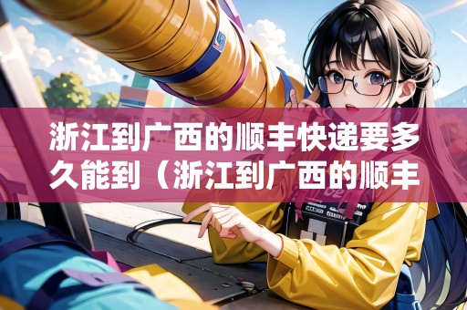 浙江到廣西的順豐快遞要多久能到（浙江到廣西的順豐快遞要多久能到貨）