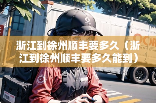 浙江到徐州順豐要多久（浙江到徐州順豐要多久能到）