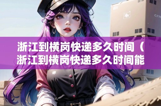 浙江到橫崗快遞多久時(shí)間（浙江到橫崗快遞多久時(shí)間能到）