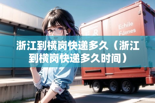 浙江到橫崗快遞多久（浙江到橫崗快遞多久時間）