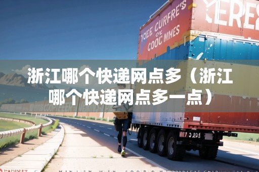 浙江哪個(gè)快遞網(wǎng)點(diǎn)多（浙江哪個(gè)快遞網(wǎng)點(diǎn)多一點(diǎn)）