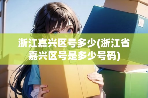 浙江嘉興區(qū)號(hào)多少(浙江省嘉興區(qū)號(hào)是多少號(hào)碼) 浙江嘉興區(qū)號(hào)多少(浙江省嘉興區(qū)號(hào)是多少號(hào)碼)