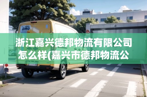 浙江嘉興德邦物流有限公司怎么樣(嘉興市德邦物流公司地址)