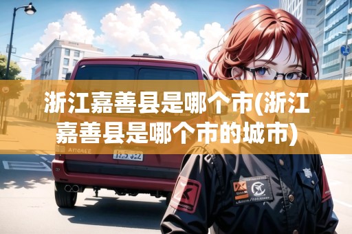 浙江嘉善縣是哪個市(浙江嘉善縣是哪個市的城市)