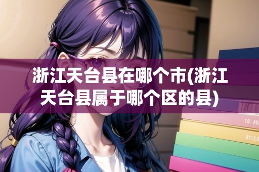 浙江天臺縣在哪個市(浙江天臺縣屬于哪個區(qū)的縣)