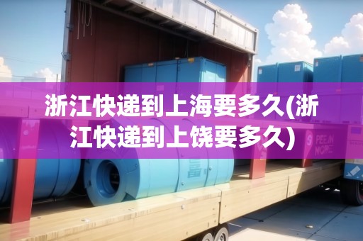 浙江快遞到上海要多久(浙江快遞到上饒要多久) 浙江快遞到上海要多久(浙江快遞到上饒要多久)