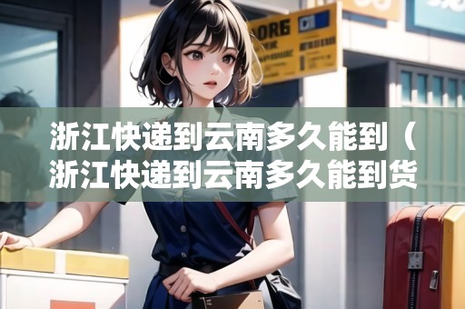 浙江快遞到云南多久能到（浙江快遞到云南多久能到貨）
