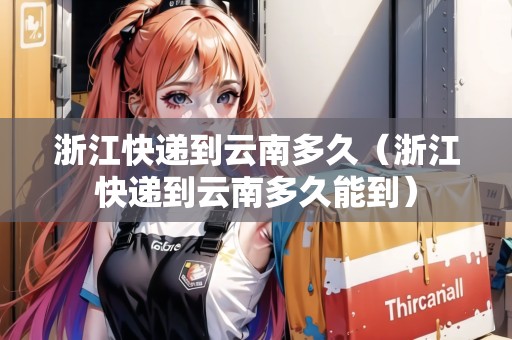 浙江快遞到云南多久（浙江快遞到云南多久能到）
