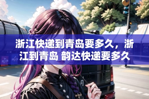 浙江快遞到青島要多久，浙江到青島 韻達(dá)快遞要多久能到