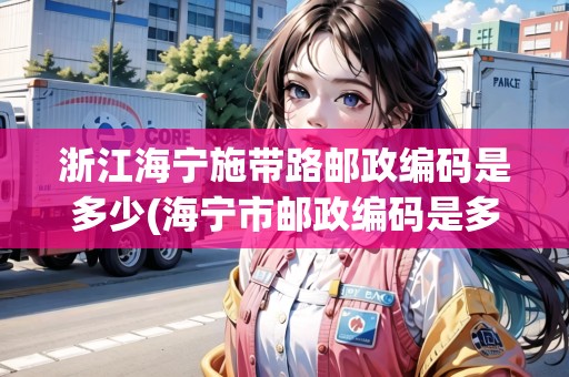 浙江海寧施帶路郵政編碼是多少(海寧市郵政編碼是多少)