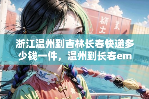 浙江溫州到吉林長春快遞多少錢一件，溫州到長春ems要多久