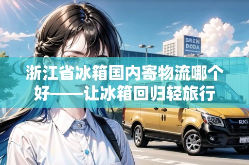 浙江省冰箱國內(nèi)寄物流哪個好——讓冰箱回歸輕旅行