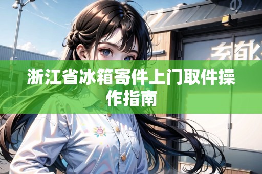 浙江省冰箱寄件上門取件操作指南 浙江省冰箱寄件上門取件操作指南