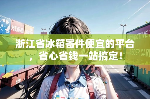 浙江省冰箱寄件便宜的平臺，省心省錢一站搞定！