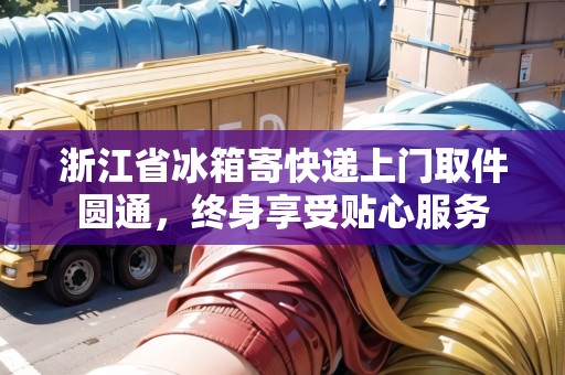 浙江省冰箱寄快遞上門取件圓通，終身享受貼心服務(wù)