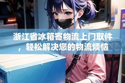 浙江省冰箱寄物流上門取件，輕松解決您的物流煩惱