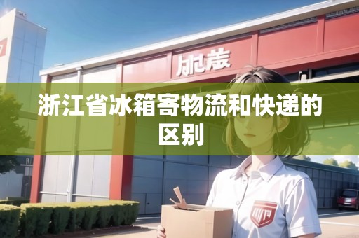 浙江省冰箱寄物流和快遞的區(qū)別 浙江省冰箱寄物流和快遞的區(qū)別