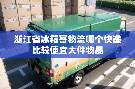 浙江省冰箱寄物流哪個快遞比較便宜大件物品 浙江省冰箱寄物流哪個快遞比較便宜大件物品