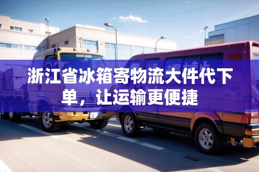 浙江省冰箱寄物流大件代下單，讓運輸更便捷