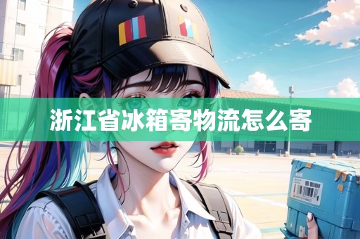 浙江省冰箱寄物流怎么寄 浙江省冰箱寄物流怎么寄