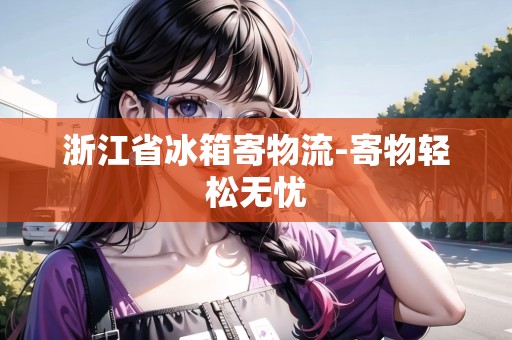 浙江省冰箱寄物流-寄物輕松無憂