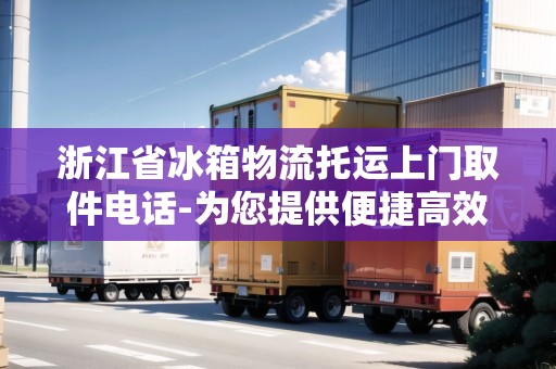 浙江省冰箱物流托運(yùn)上門(mén)取件電話(huà)-為您提供便捷高效的冰箱托運(yùn)服務(wù) 浙江省冰箱物流托運(yùn)上門(mén)取件電話(huà)-為您提供便捷高效的冰箱托運(yùn)服務(wù)