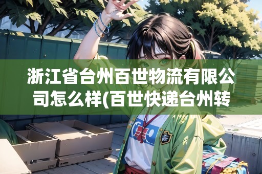 浙江省臺(tái)州百世物流有限公司怎么樣(百世快遞臺(tái)州轉(zhuǎn)運(yùn)中心電話號(hào)碼)