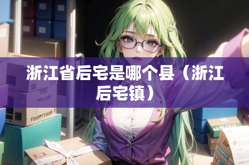 浙江省后宅是哪個縣（浙江后宅鎮(zhèn)）