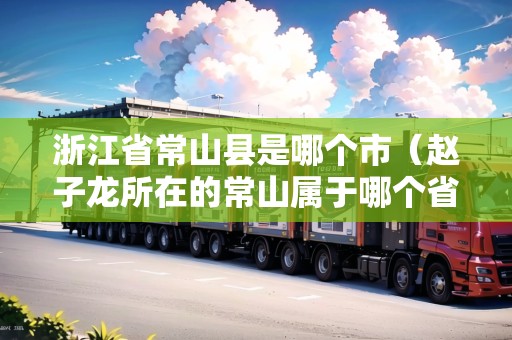 浙江省常山縣是哪個(gè)市（趙子龍所在的常山屬于哪個(gè)省市）