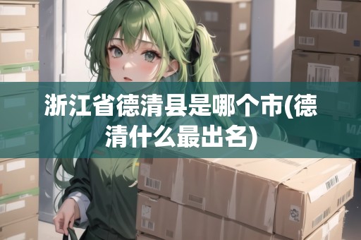 浙江省德清縣是哪個(gè)市(德清什么最出名)