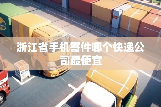 浙江省手機寄件哪個快遞公司最便宜 浙江省手機寄件哪個快遞公司最便宜