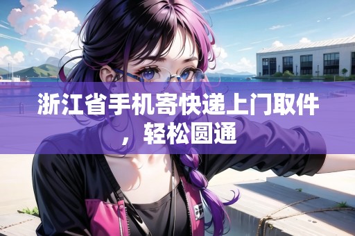 浙江省手機寄快遞上門取件，輕松圓通