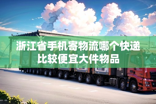 浙江省手機寄物流哪個快遞比較便宜大件物品 浙江省手機寄物流哪個快遞比較便宜大件物品
