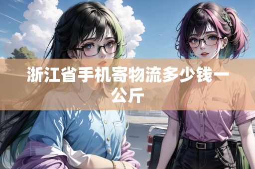 浙江省手機(jī)寄物流多少錢一公斤