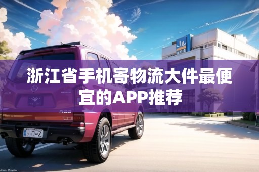 浙江省手機寄物流大件最便宜的APP推薦
