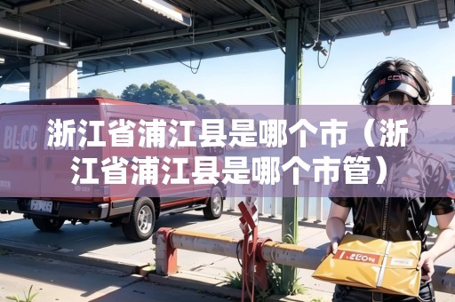 浙江省浦江縣是哪個(gè)市（浙江省浦江縣是哪個(gè)市管）