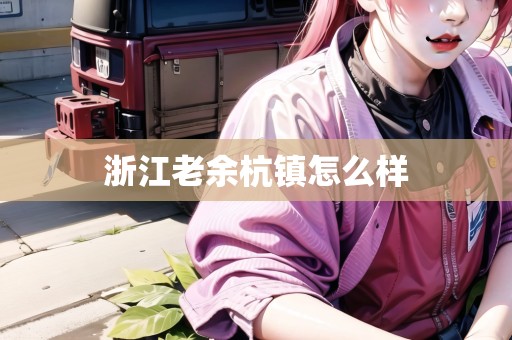 浙江老余杭鎮(zhèn)怎么樣 浙江老余杭鎮(zhèn)怎么樣