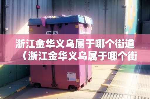 浙江金華義烏屬于哪個街道（浙江金華義烏屬于哪個街道辦事處）